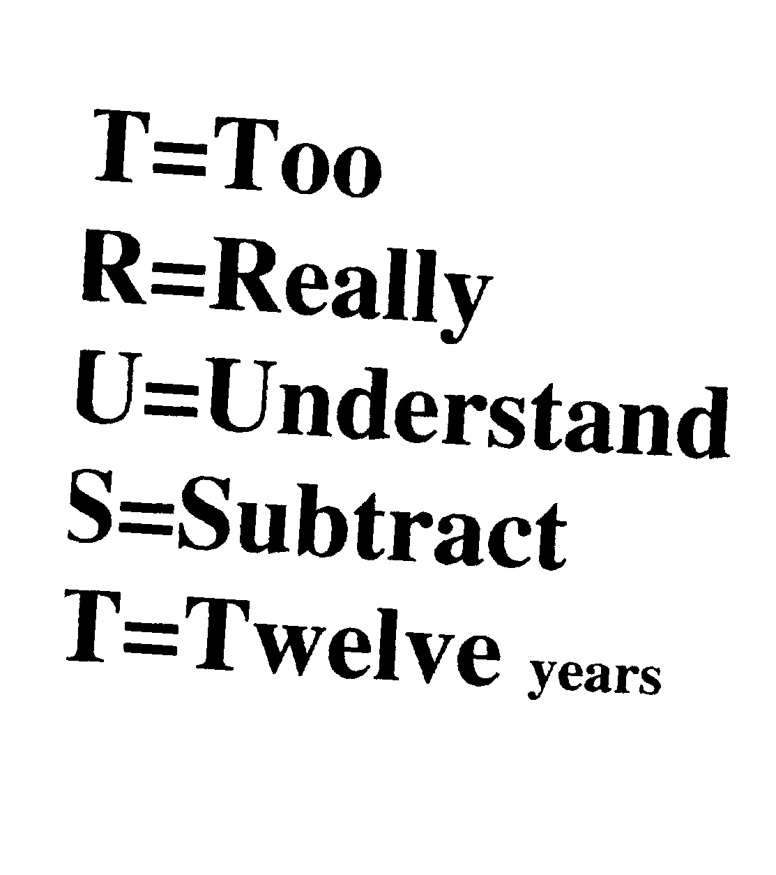  T=TOO R=REALLY U=UNDERSTAND S=SUBTRACT T=TWELVE YEARS