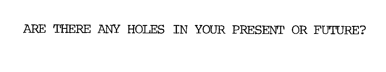  ARE THERE ANY HOLES IN YOUR PRESENT OR FUTURE?