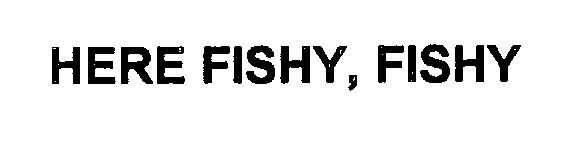 Trademark Logo HERE FISHY, FISHY