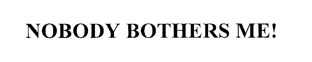  NOBODY BOTHERS ME!