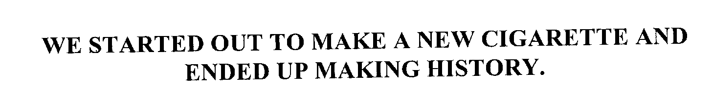  WE STARTED OUT TO MAKE A NEW CIGARETTE AND ENDED UP MAKING HISTORY.