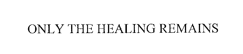 Trademark Logo ONLY THE HEALING REMAINS