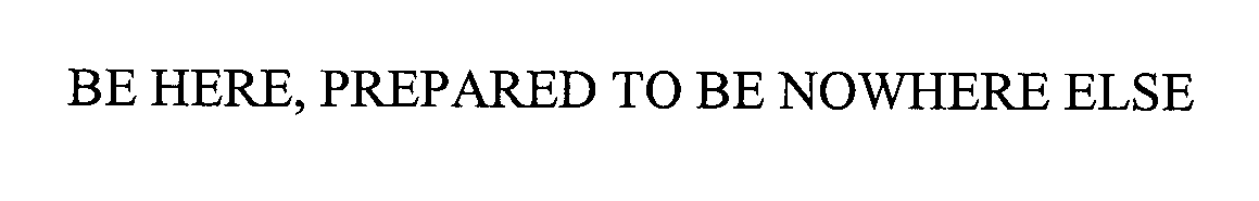 BE HERE, PREPARED TO BE NOWHERE ELSE