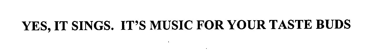  YES, IT SINGS. IT'S MUSIC FOR YOUR TASTE BUDS