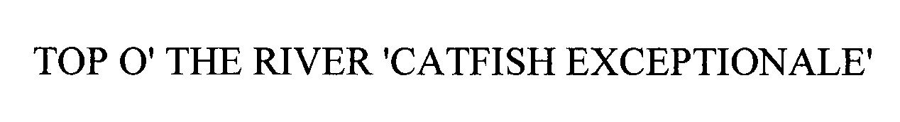 Trademark Logo TOP O' THE RIVER 'CATFISH EXCEPTIONALE'