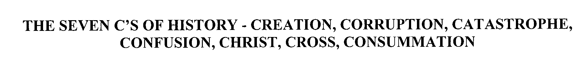  THE SEVEN C'S OF HISTORY- CREATION, CORRUPTION, CATASTROPHE, CONFUSION, CHRIST, CROSS, CONSUMMATION