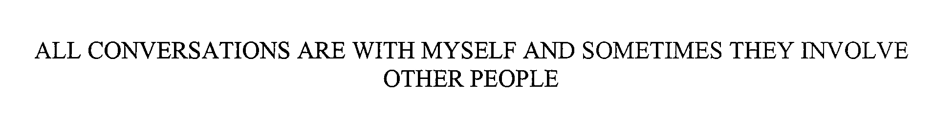  ALL CONVERSATIONS ARE WITH MYSELF AND SOMETIMES THEY INVOLVE OTHER PEOPLE