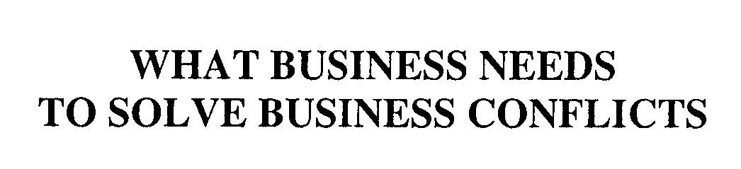 Trademark Logo WHAT BUSINESS NEEDS TO SOLVE BUSINESS CONFLICTS