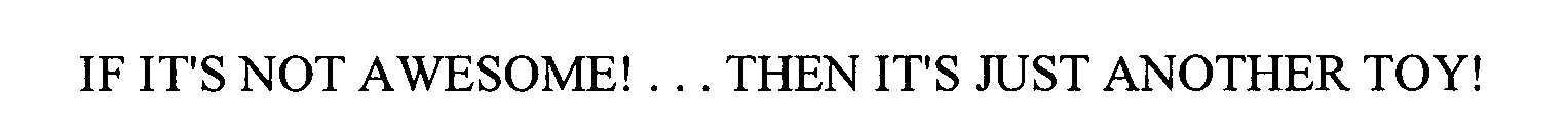  IF IT'S NOT AWESOME!...THEN IT'S JUST ANOTHER TOY!