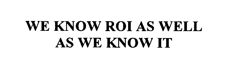 Trademark Logo WE KNOW ROI AS WELL AS WE KNOW IT.