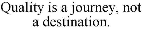  QUALITY IS A JOURNEY, NOT A DESTINATION.