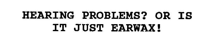  HEARING PROBLEMS? OR IS IT JUST EARWAX!