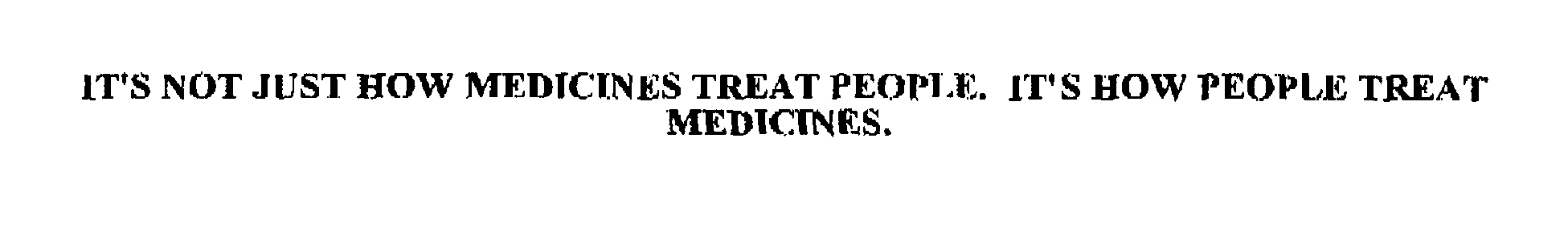 IT'S NOT JUST HOW MEDICINES TREAT PEOPLE. IT'S HOW PEOPLE TREAT MEDICINES.