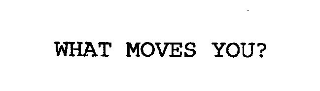  WHAT MOVES YOU?