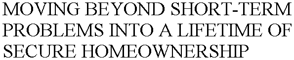  MOVING BEYOND SHORT-TERM PROBLEMS INTO A LIFETIME OF SECURE HOMEOWNERSHIP