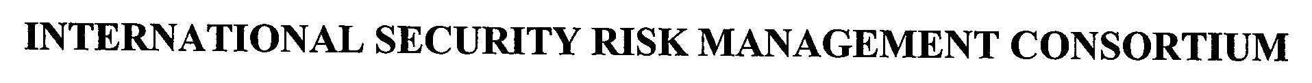  INTERNATIONAL SECURITY RISK MANAGEMENT CONSORTIUM