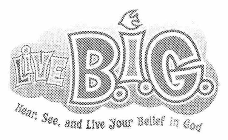  LIVE B.I.G. HEAR, SEE, AND LIVE YOUR BELIEF IN GOD