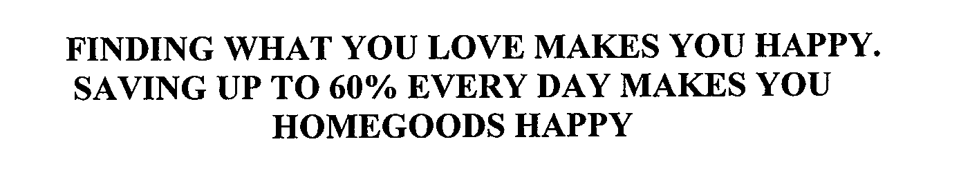 Trademark Logo FINDING WHAT YOU LOVE MAKES YOU HAPPY. SAVING UP TO 60% EVERY DAY MAKES YOU HOMEGOODS HAPPY