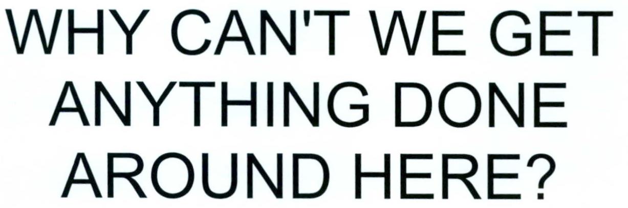  WHY CAN'T WE GET ANYTHING DONE AROUND HERE?