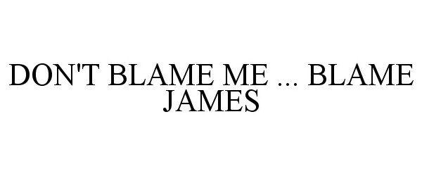  DON'T BLAME ME ... BLAME JAMES