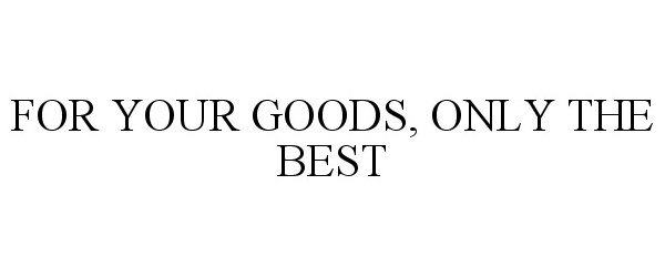  FOR YOUR GOODS, ONLY THE BEST