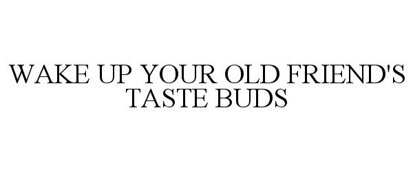  WAKE UP YOUR OLD FRIEND'S TASTE BUDS