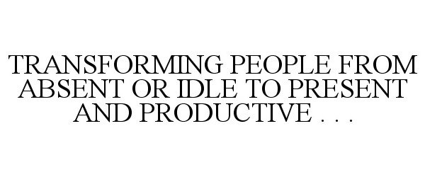  TRANSFORMING PEOPLE FROM ABSENT OR IDLE TO PRESENT AND PRODUCTIVE . . .