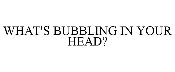  WHAT'S BUBBLING IN YOUR HEAD?