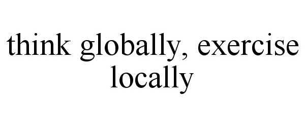  THINK GLOBALLY, EXERCISE LOCALLY