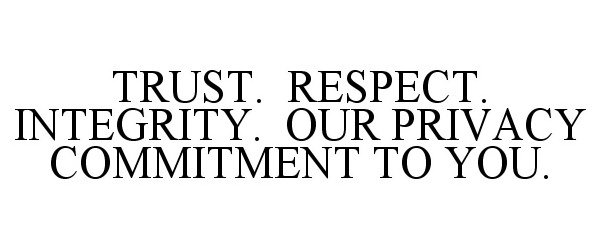  TRUST. RESPECT. INTEGRITY. OUR PRIVACY COMMITMENT TO YOU.