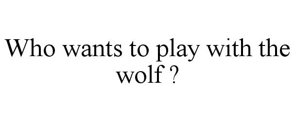  WHO WANTS TO PLAY WITH THE WOLF ?