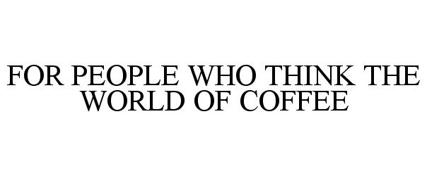  FOR PEOPLE WHO THINK THE WORLD OF COFFEE