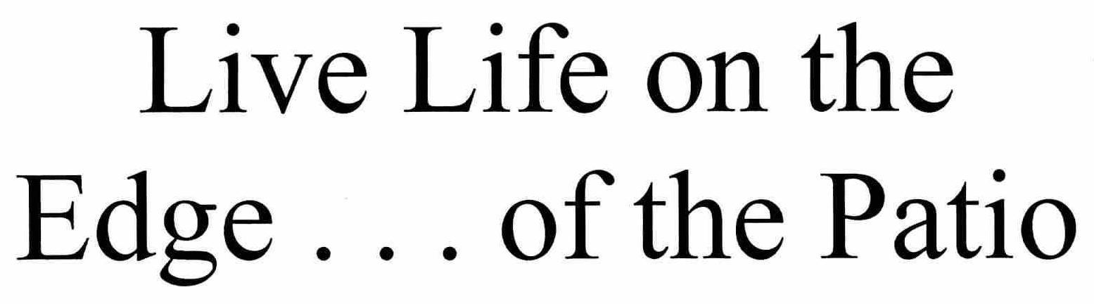  LIVE LIFE ON THE EDGE . . . OF THE PATIO