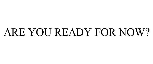 ARE YOU READY FOR NOW?