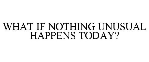  WHAT IF NOTHING UNUSUAL HAPPENS TODAY?