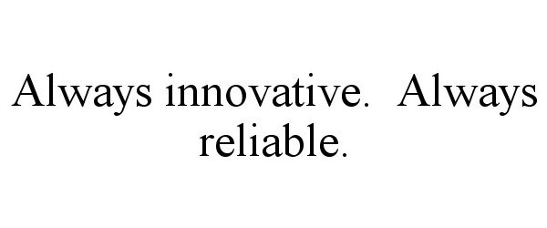  ALWAYS INNOVATIVE. ALWAYS RELIABLE.