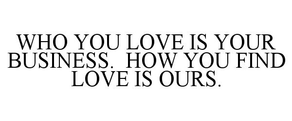  WHO YOU LOVE IS YOUR BUSINESS. HOW YOU FIND LOVE IS OURS.