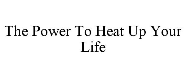  THE POWER TO HEAT UP YOUR LIFE