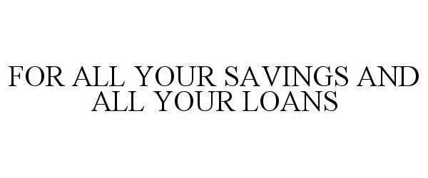  FOR ALL YOUR SAVINGS AND ALL YOUR LOANS