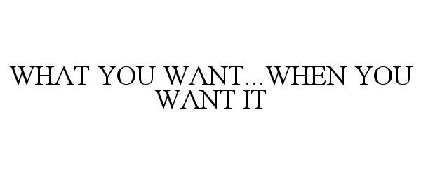  WHAT YOU WANT...WHEN YOU WANT IT