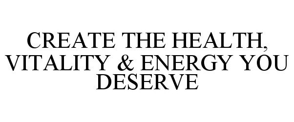  CREATE THE HEALTH, VITALITY &amp; ENERGY YOU DESERVE