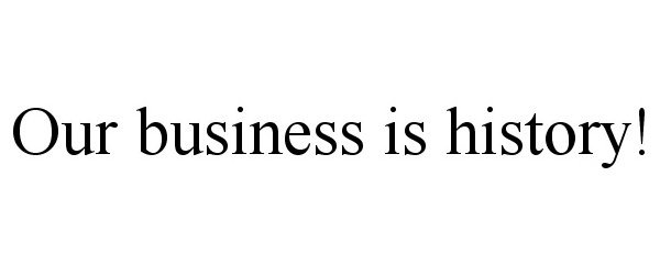  OUR BUSINESS IS HISTORY!