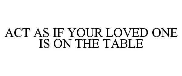  ACT AS IF YOUR LOVED ONE IS ON THE TABLE