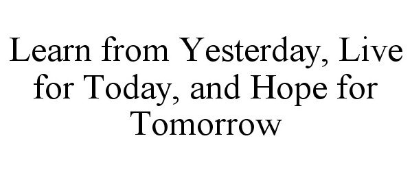  LEARN FROM YESTERDAY, LIVE FOR TODAY, AND HOPE FOR TOMORROW