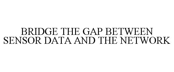  BRIDGE THE GAP BETWEEN SENSOR DATA AND THE NETWORK