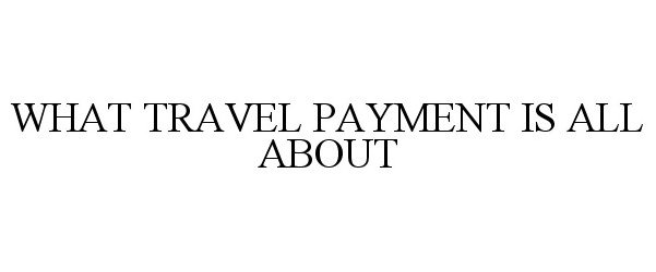 Trademark Logo WHAT TRAVEL PAYMENT IS ALL ABOUT