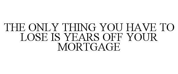  THE ONLY THING YOU HAVE TO LOSE IS YEARS OFF YOUR MORTGAGE