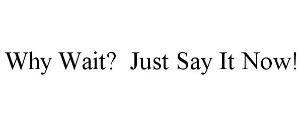 WHY WAIT? JUST SAY IT NOW!