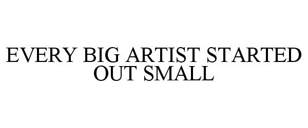  EVERY BIG ARTIST STARTED OUT SMALL