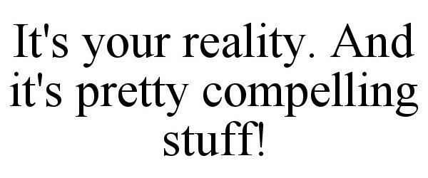  IT'S YOUR REALITY. AND IT'S PRETTY COMPELLING STUFF!